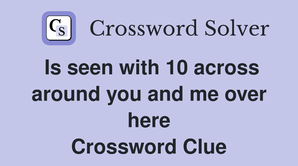 Is seen with 10 across around you and me over here Crossword Clue