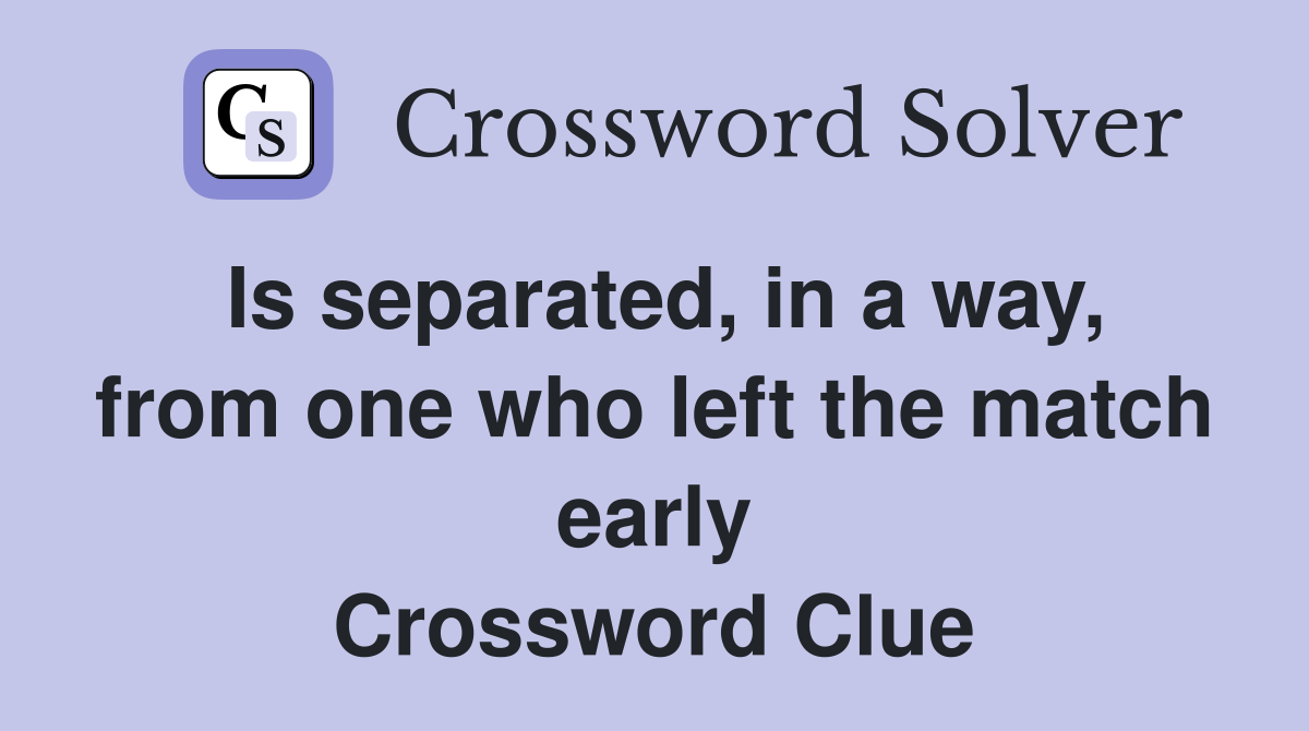 Is separated, in a way, from one who left the match early Crossword Clue