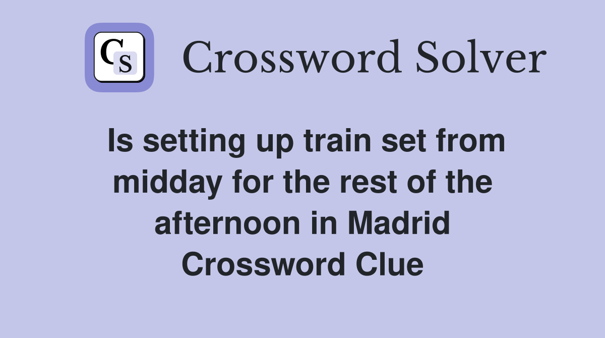 Is setting up train set from midday for the rest of the afternoon in Madrid Crossword Clue