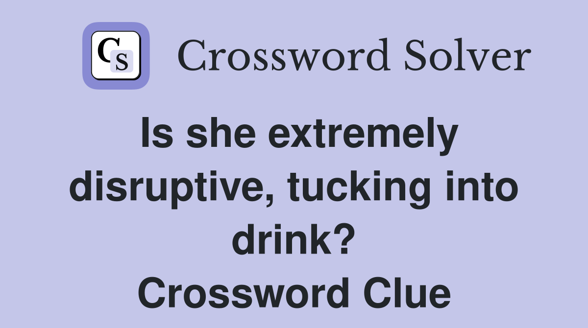 Is she extremely disruptive, tucking into drink? Crossword Clue