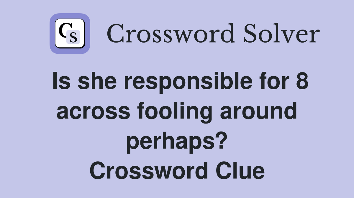 Is she responsible for 8 across fooling around perhaps? Crossword Clue