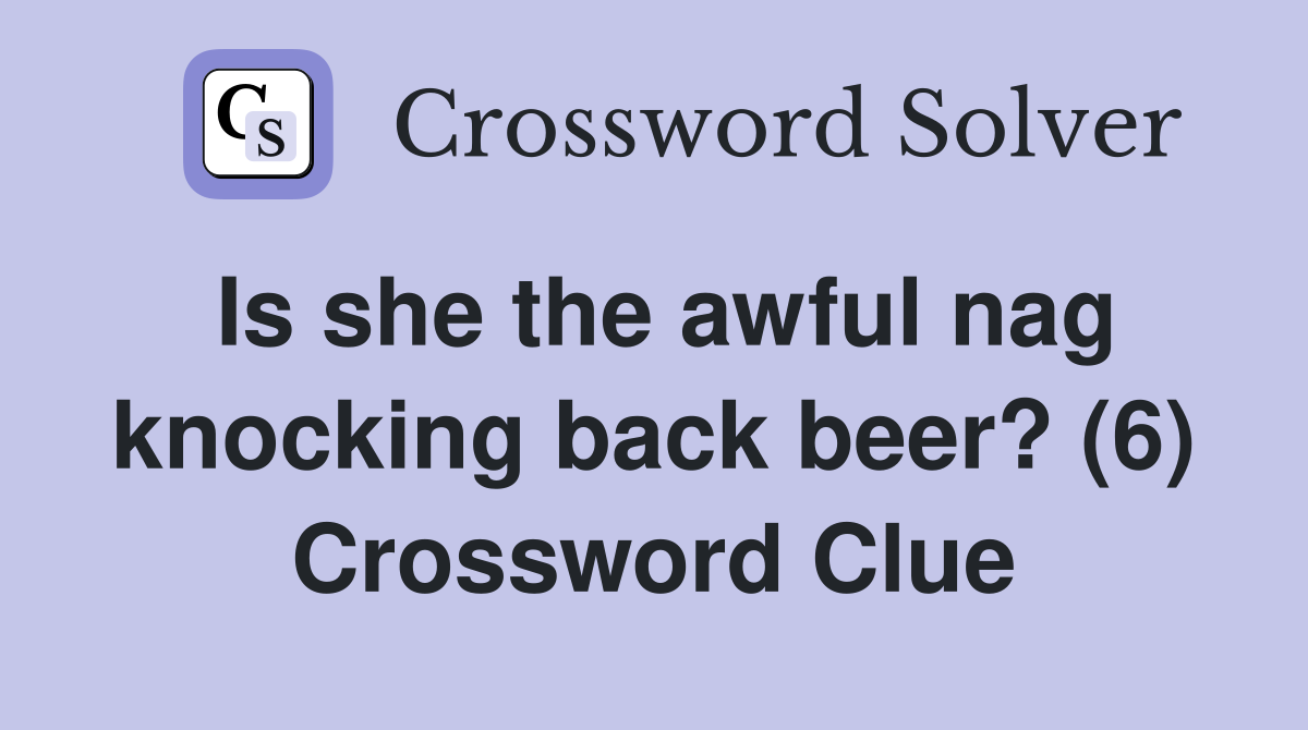 Is she the awful nag knocking back beer? (6) Crossword Clue