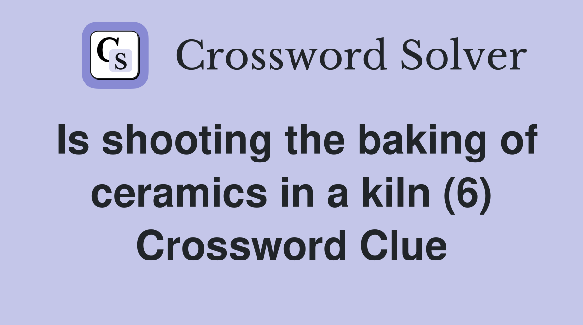 Is shooting the baking of ceramics in a kiln (6) Crossword Clue