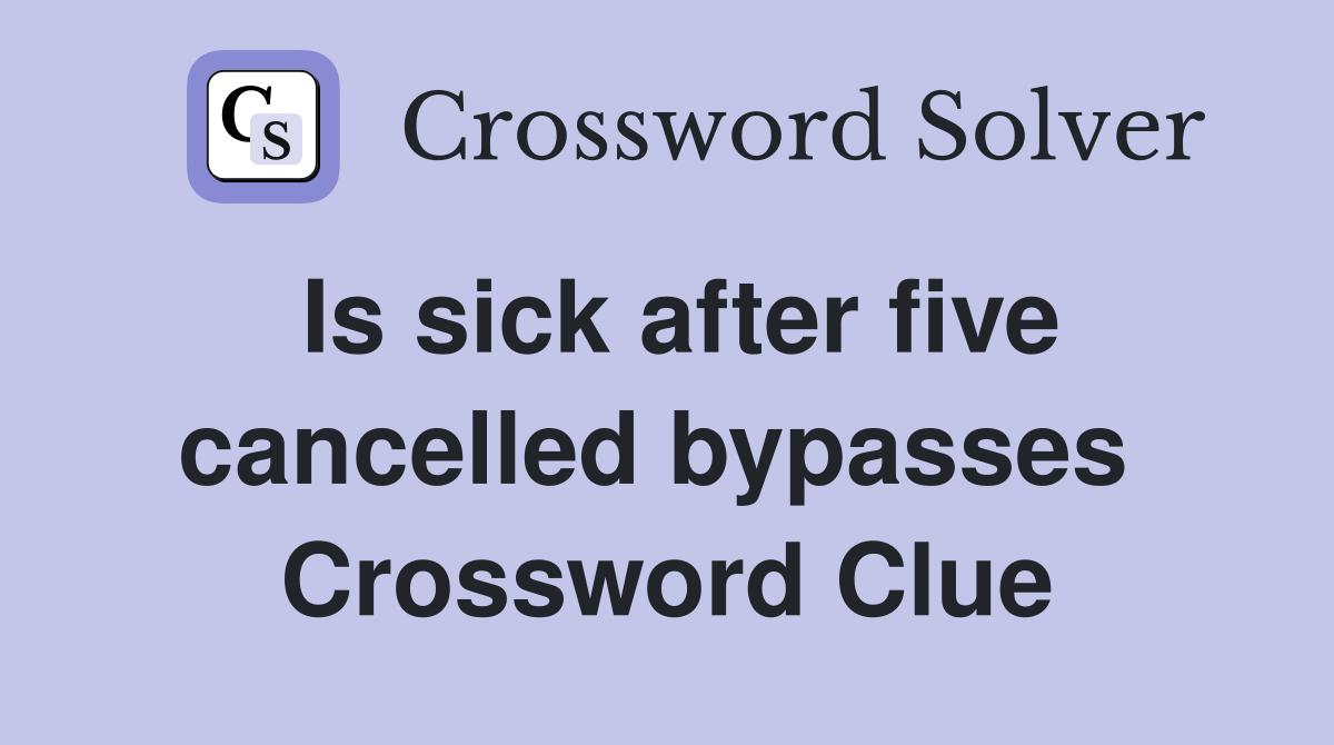 Is sick after five cancelled bypasses  Crossword Clue