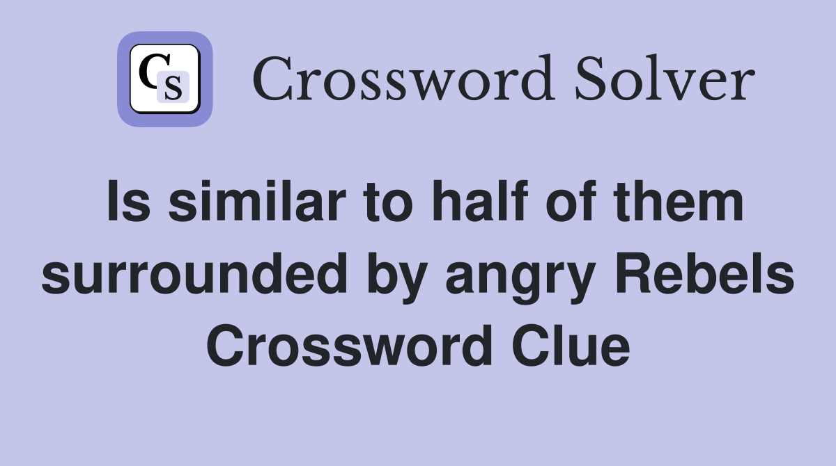 Is similar to half of them surrounded by angry Rebels Crossword Clue