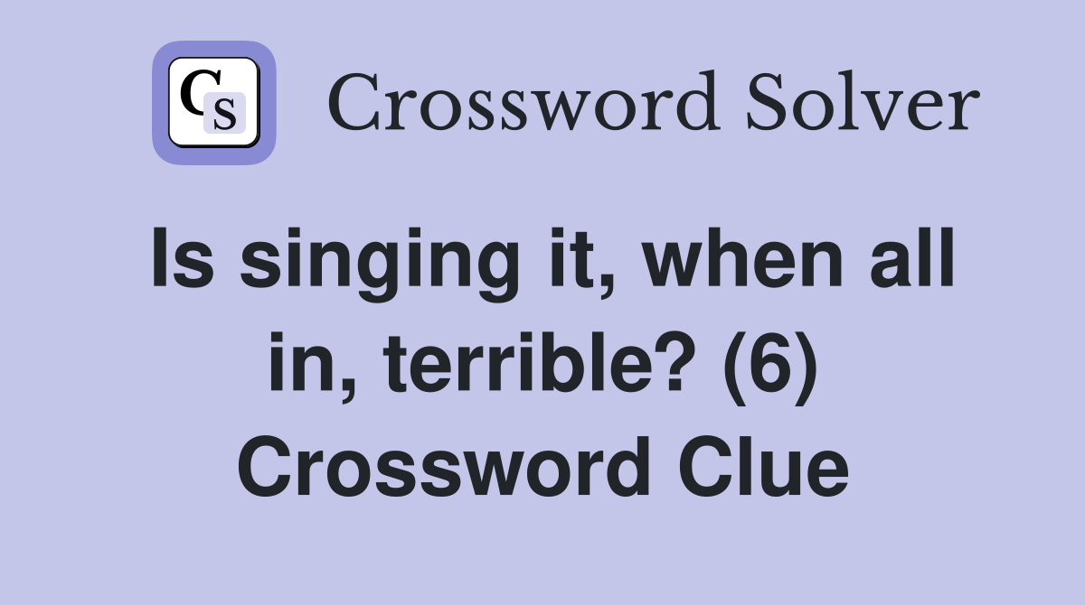 Is singing it, when all in, terrible? (6) Crossword Clue