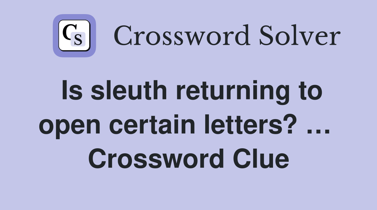 Is sleuth returning to open certain letters? …  Crossword Clue
