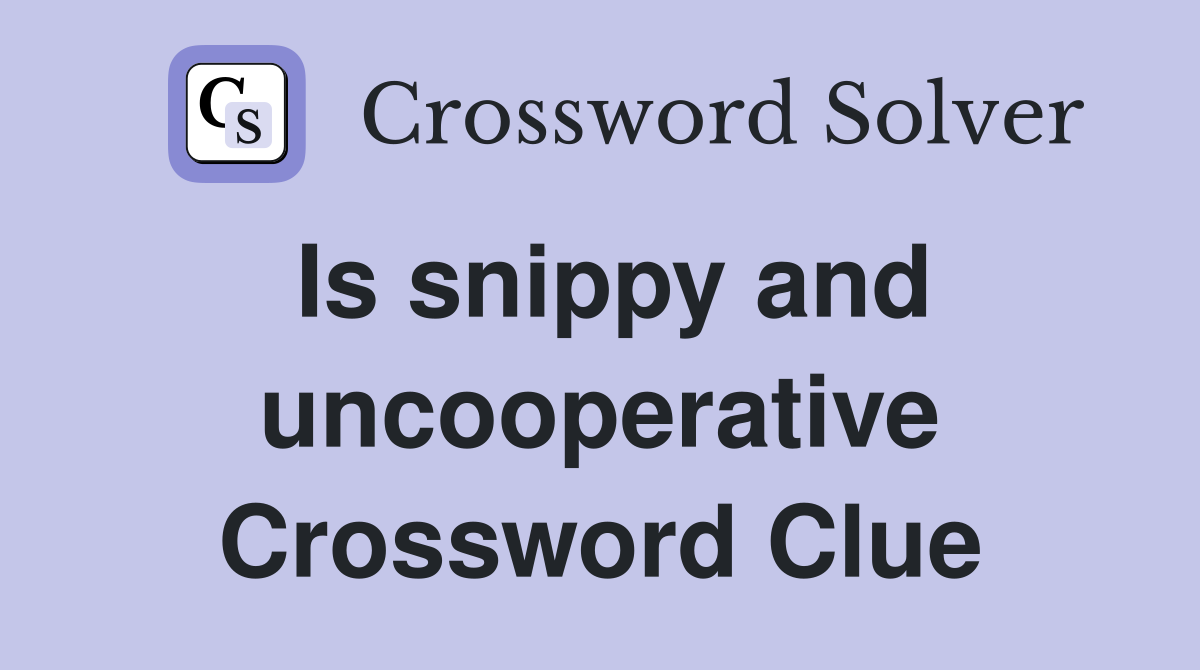 Is snippy and uncooperative Crossword Clue