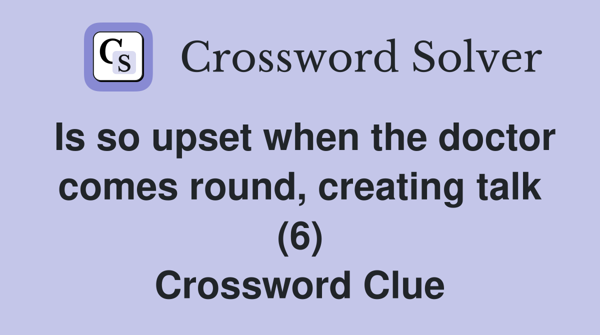 Is so upset when the doctor comes round, creating talk (6) Crossword Clue