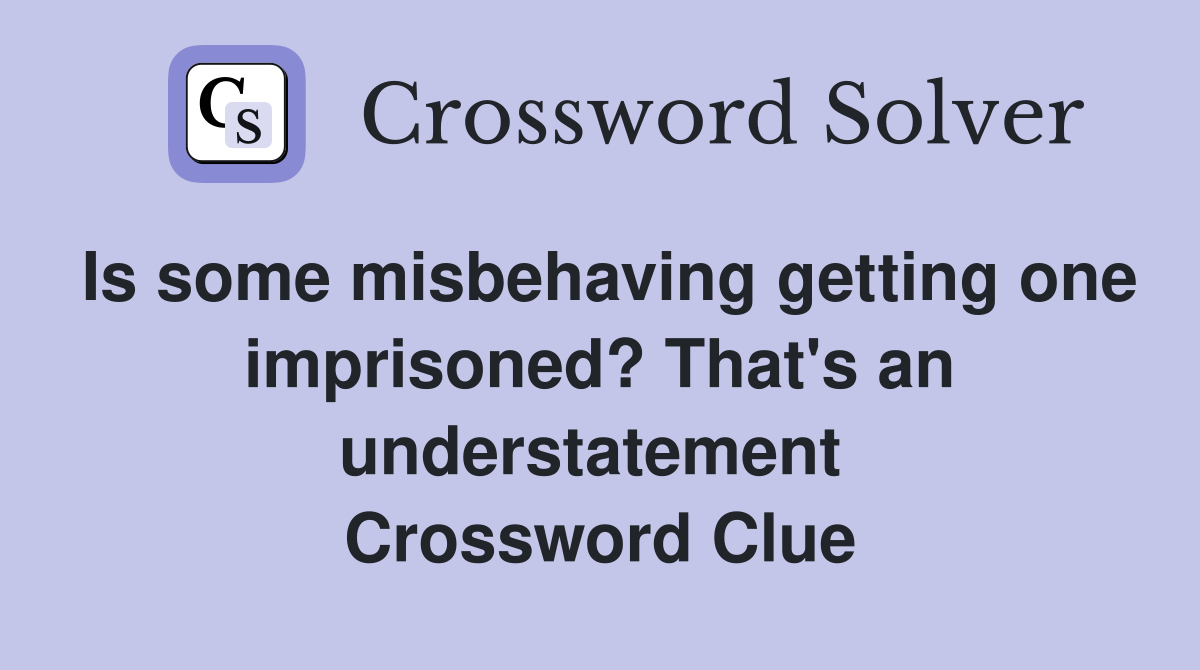 Is some misbehaving getting one imprisoned? That's an understatement  Crossword Clue