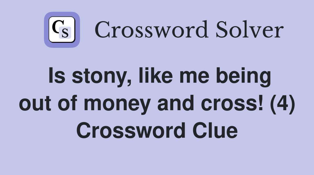 Is stony, like me being out of money and cross! (4) Crossword Clue