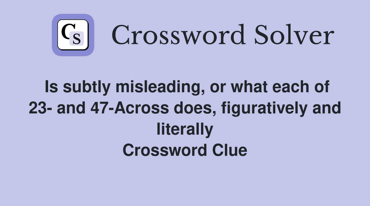 Is subtly misleading, or what each of 23- and 47-Across does, figuratively and literally Crossword Clue