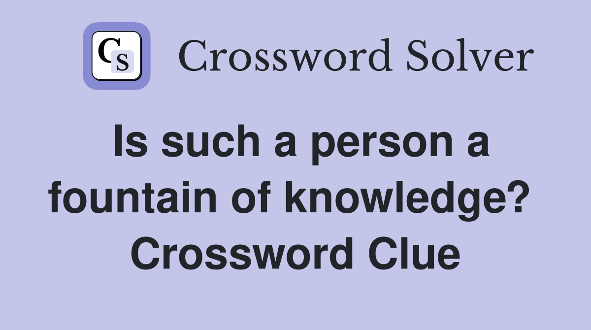 Is such a person a fountain of knowledge?  Crossword Clue