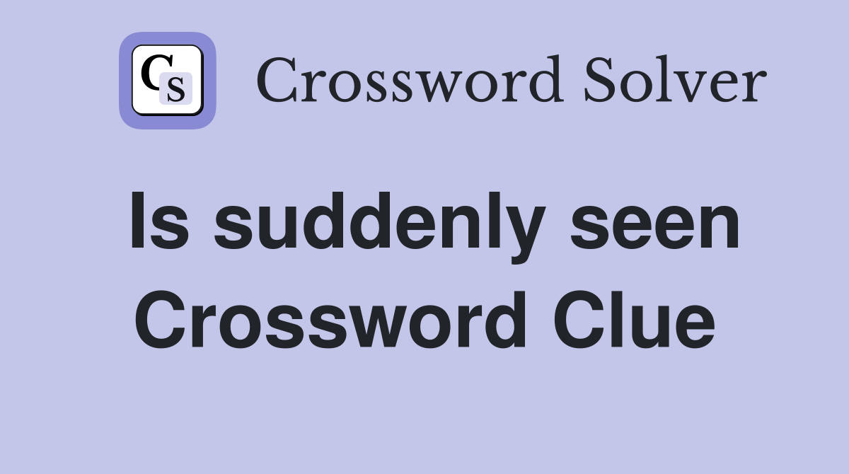 Is suddenly seen Crossword Clue