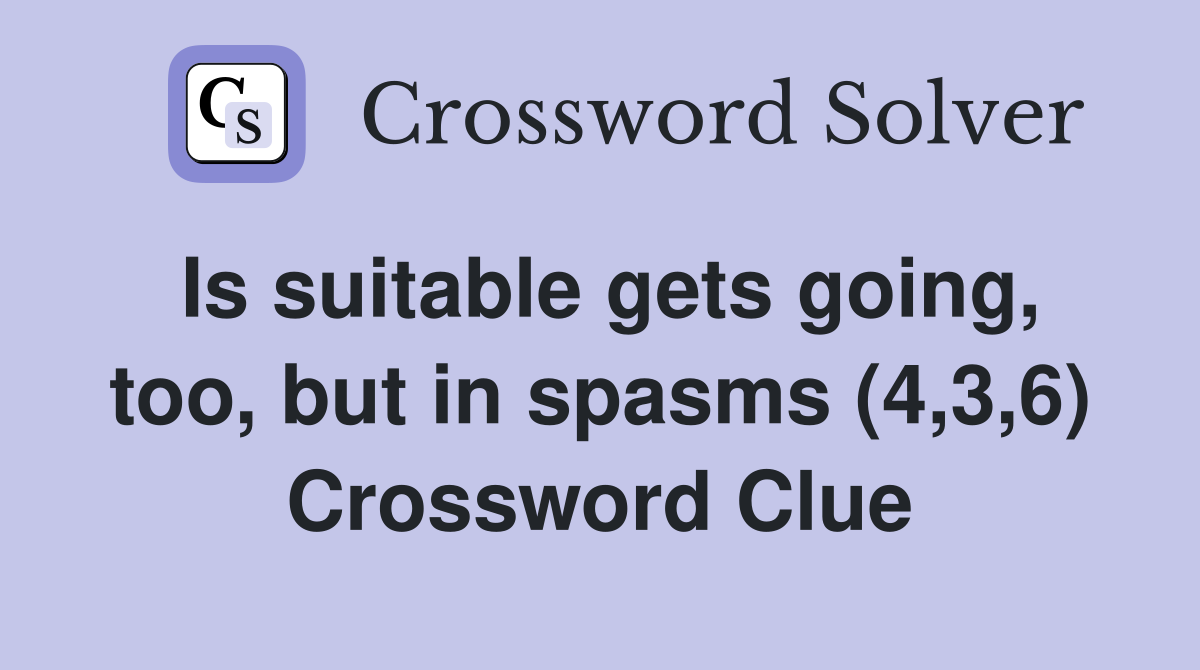 Is suitable gets going, too, but in spasms (4,3,6) Crossword Clue