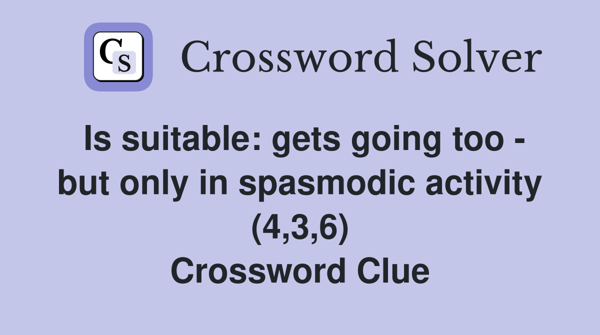 Is suitable: gets going too - but only in spasmodic activity (4,3,6) Crossword Clue