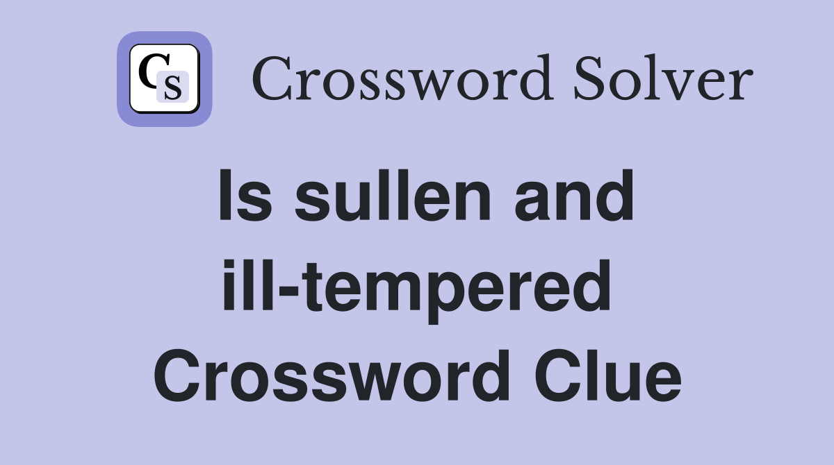 Is sullen and ill-tempered Crossword Clue