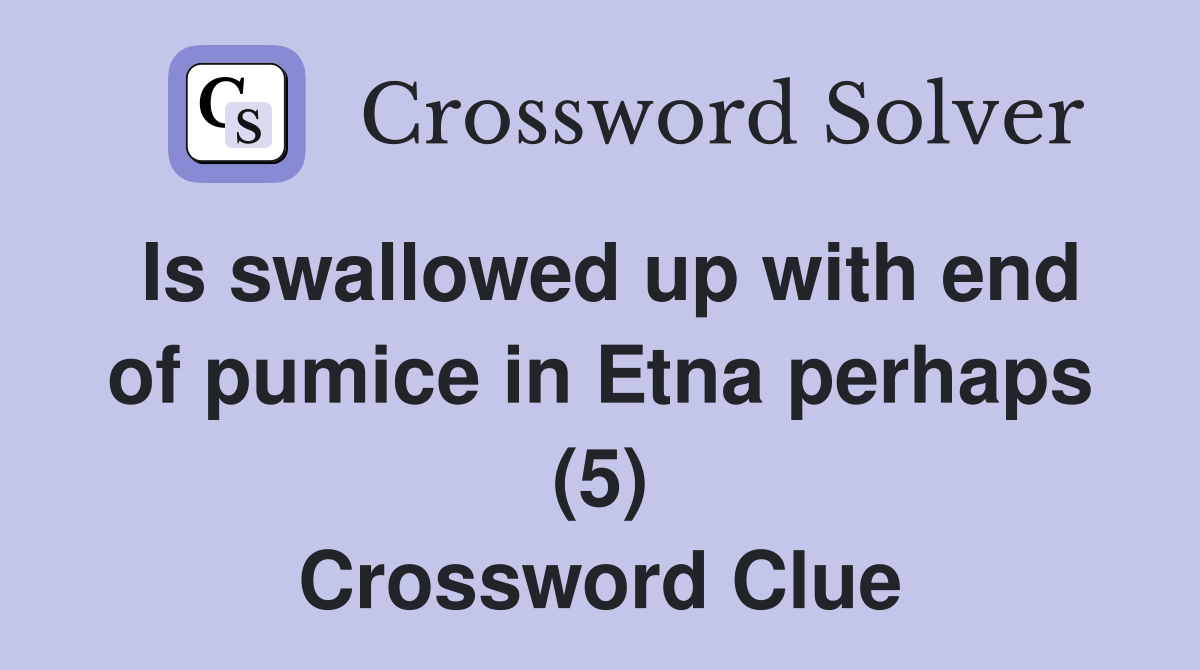 Is swallowed up with end of pumice in Etna perhaps (5) Crossword Clue