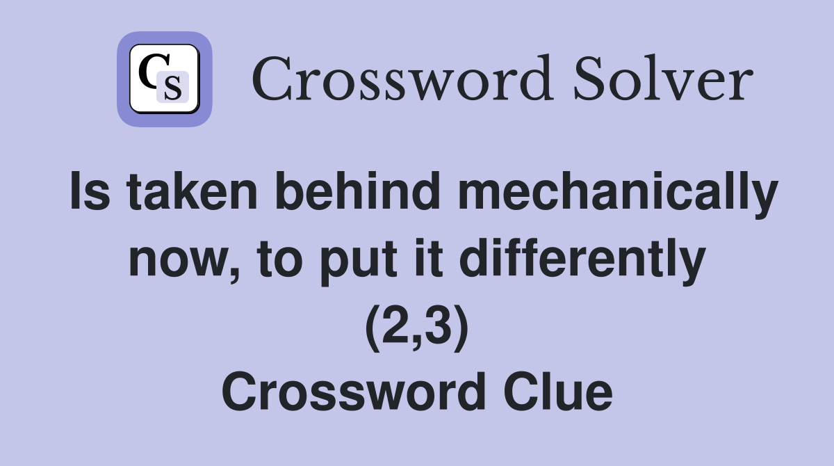 Is taken behind mechanically now, to put it differently (2,3) Crossword Clue