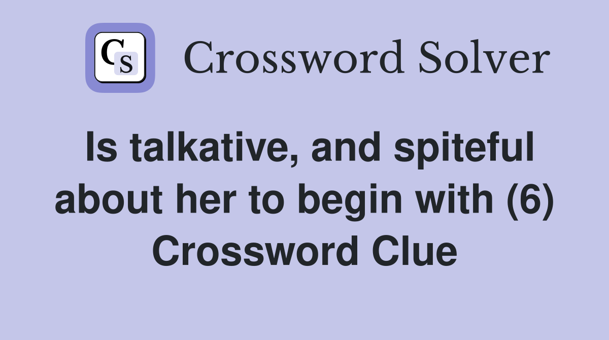 Is talkative, and spiteful about her to begin with (6) Crossword Clue