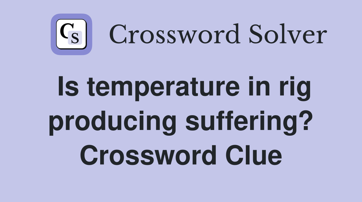 Is temperature in rig producing suffering? Crossword Clue