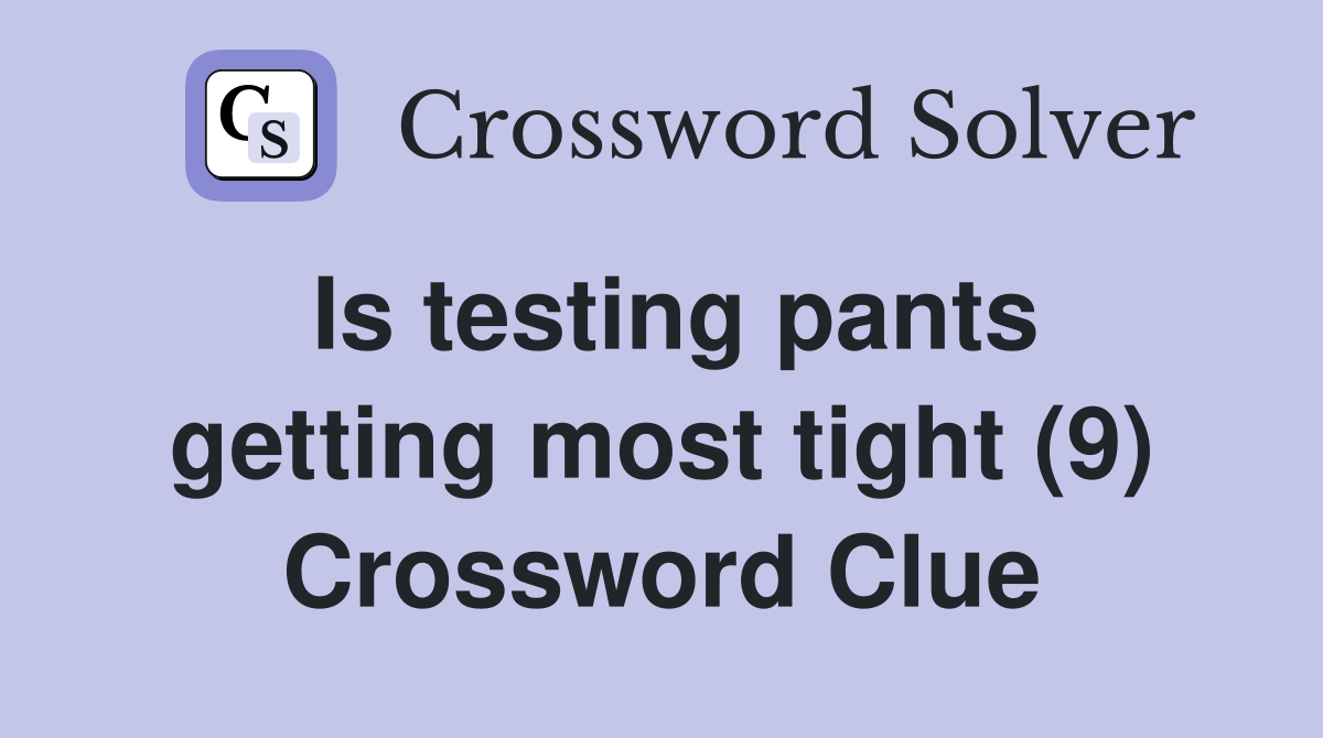 Is testing pants getting most tight (9) Crossword Clue