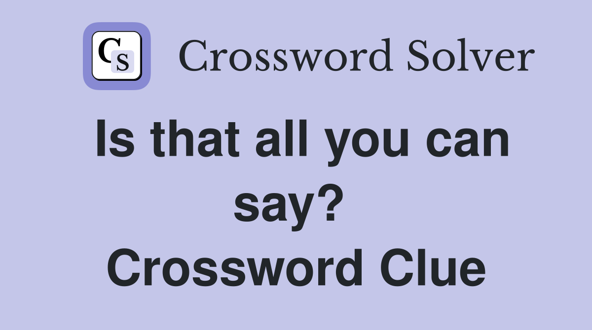 Is that all you can say?  Crossword Clue