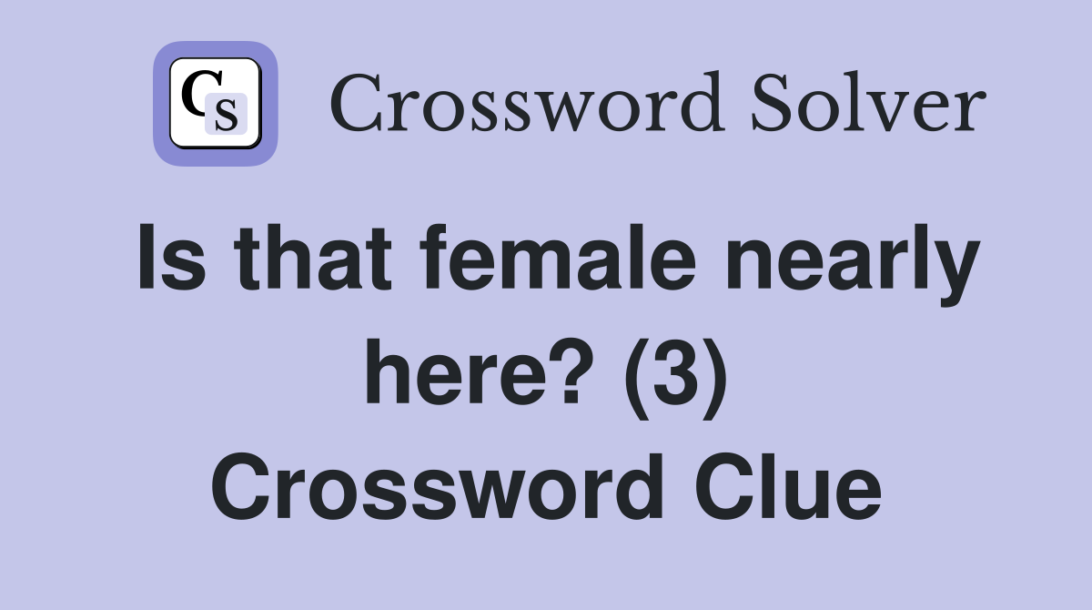 Is that female nearly here? (3) Crossword Clue