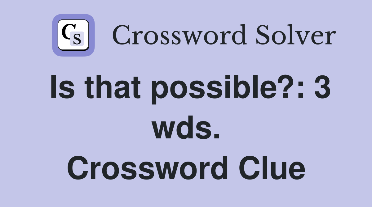 Is that possible?: 3 wds. Crossword Clue
