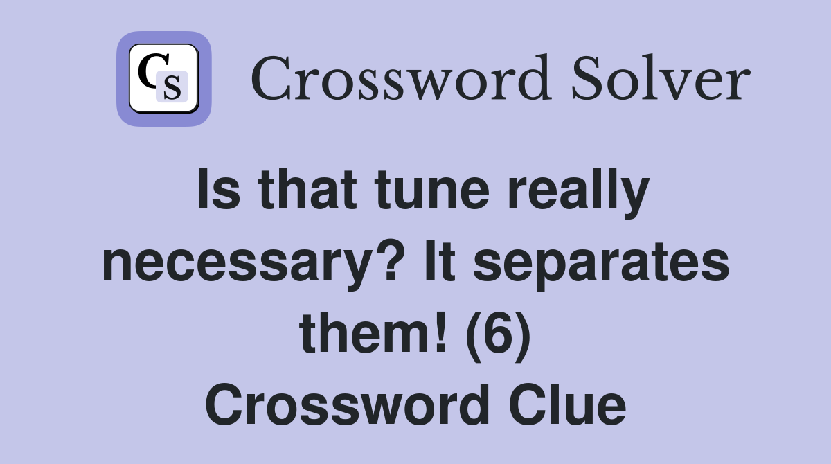 Is that tune really necessary? It separates them! (6) Crossword Clue