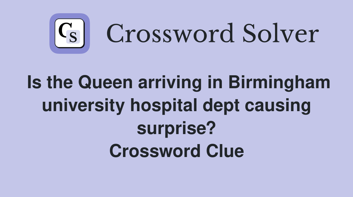 Is the Queen arriving in Birmingham university hospital dept causing surprise? Crossword Clue