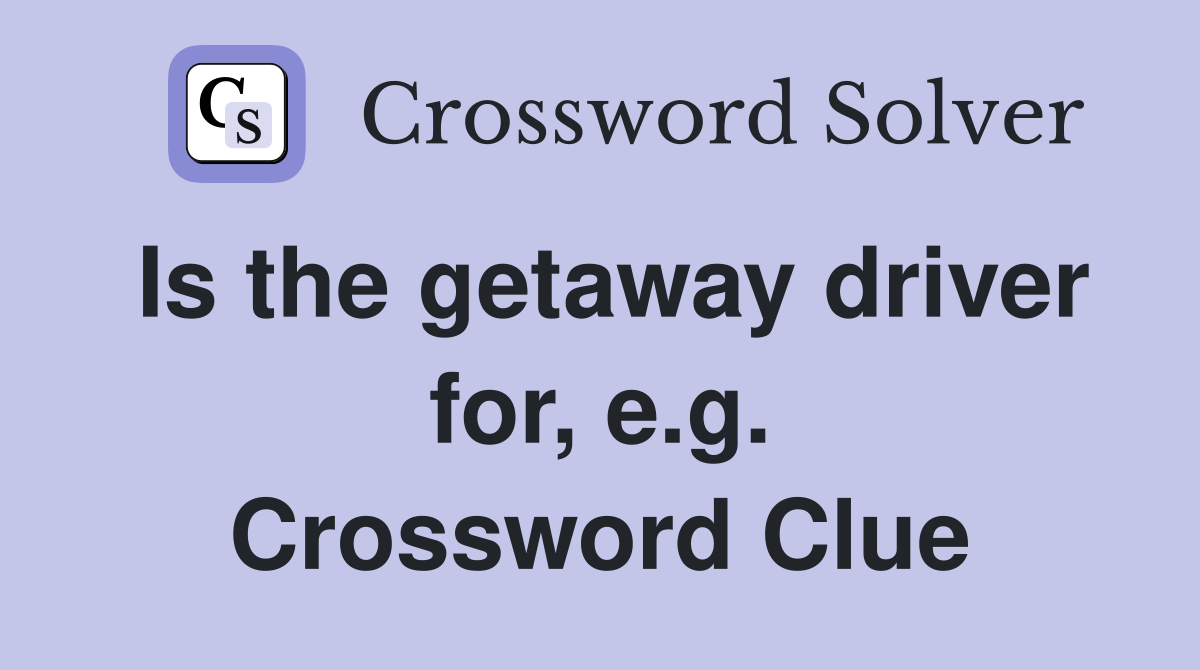 Is the getaway driver for, e.g. Crossword Clue