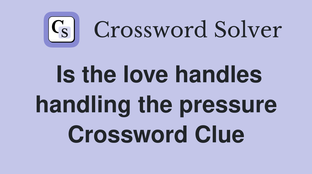 Is the love handles handling the pressure Crossword Clue