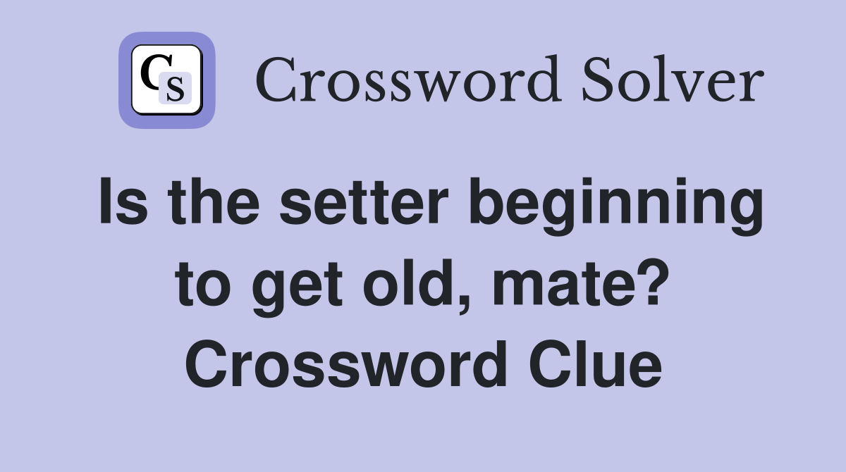 Is the setter beginning to get old, mate? Crossword Clue