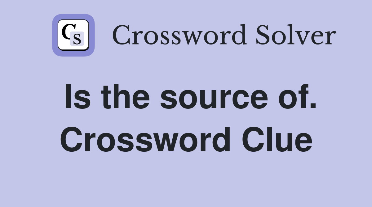 Is the source of. Crossword Clue