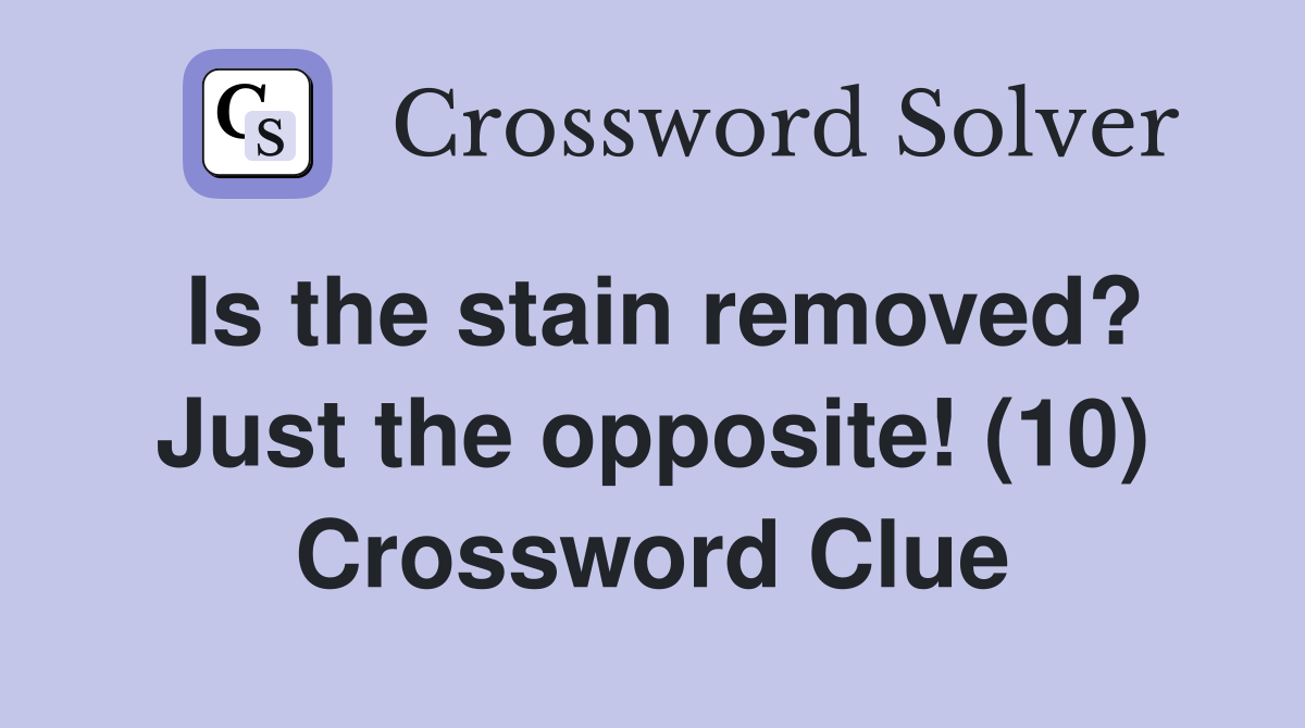 Is the stain removed? Just the opposite! (10) Crossword Clue