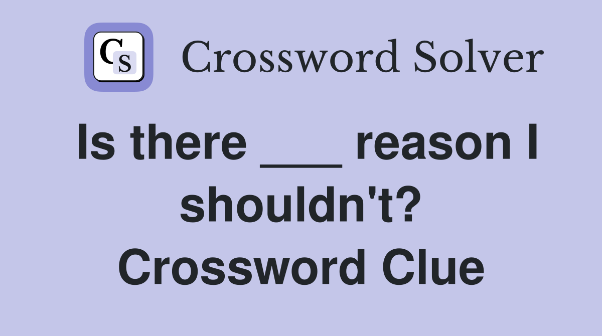 Is there ___ reason I shouldn't? Crossword Clue