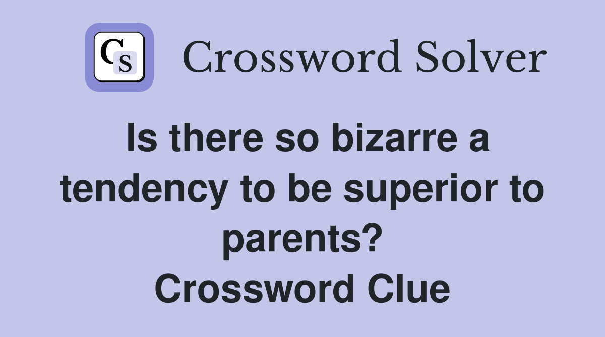 Is there so bizarre a tendency to be superior to parents? Crossword Clue