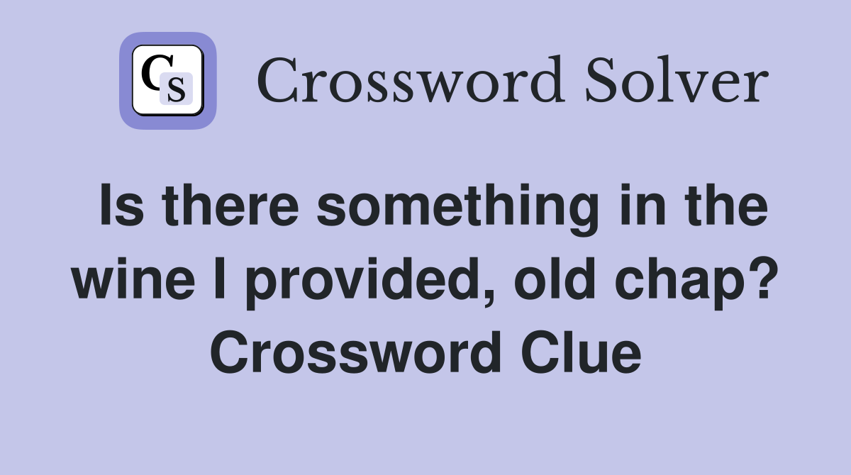 Is there something in the wine I provided, old chap? Crossword Clue
