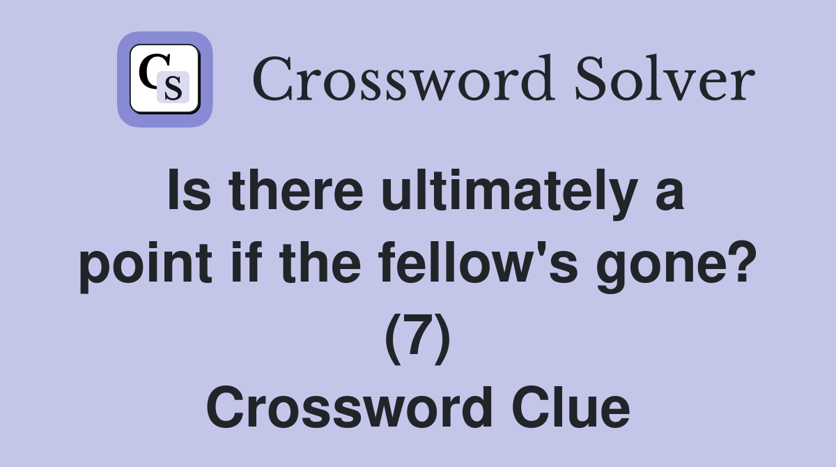 Is there ultimately a point if the fellow's gone? (7) Crossword Clue
