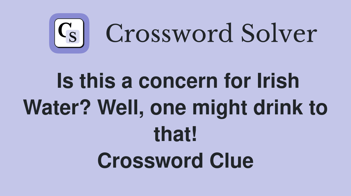 Is this a concern for Irish Water? Well, one might drink to that! Crossword Clue