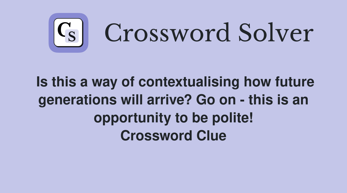 Is this a way of contextualising how future generations will arrive? Go on - this is an opportunity to be polite! Crossword Clue