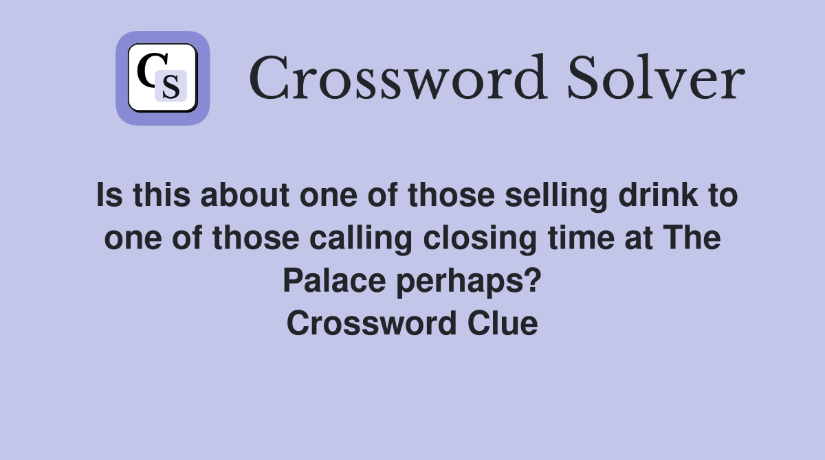 Is this about one of those selling drink to one of those calling closing time at The Palace perhaps? Crossword Clue