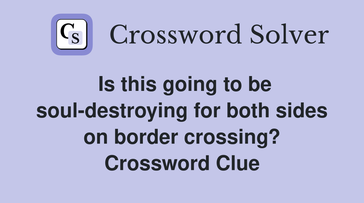 Is this going to be soul-destroying for both sides on border crossing? Crossword Clue