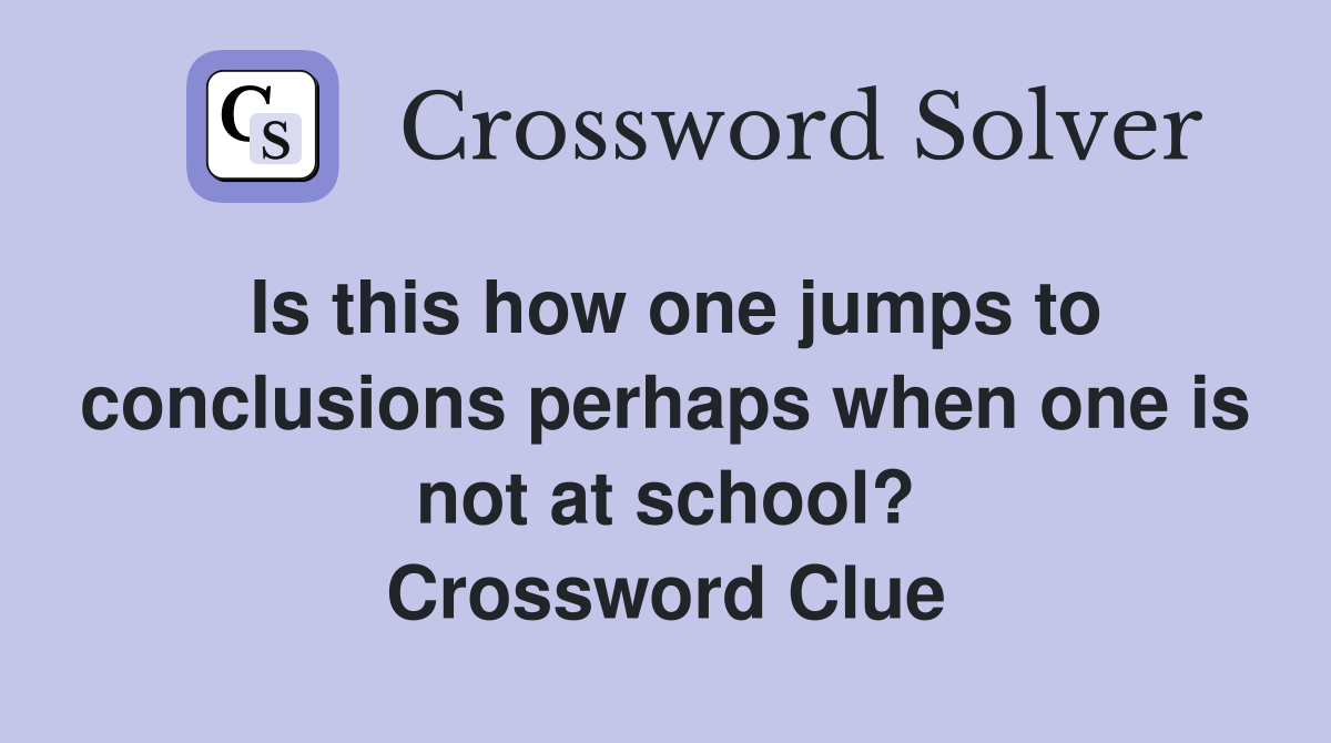 Is this how one jumps to conclusions perhaps when one is not at school? Crossword Clue