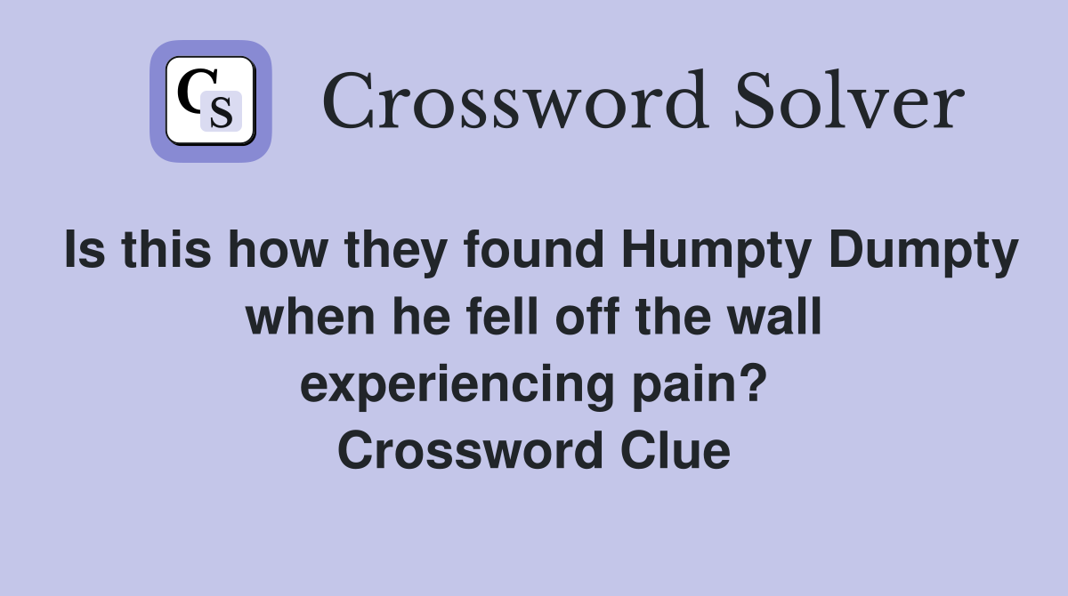 Is this how they found Humpty Dumpty when he fell off the wall experiencing pain? Crossword Clue