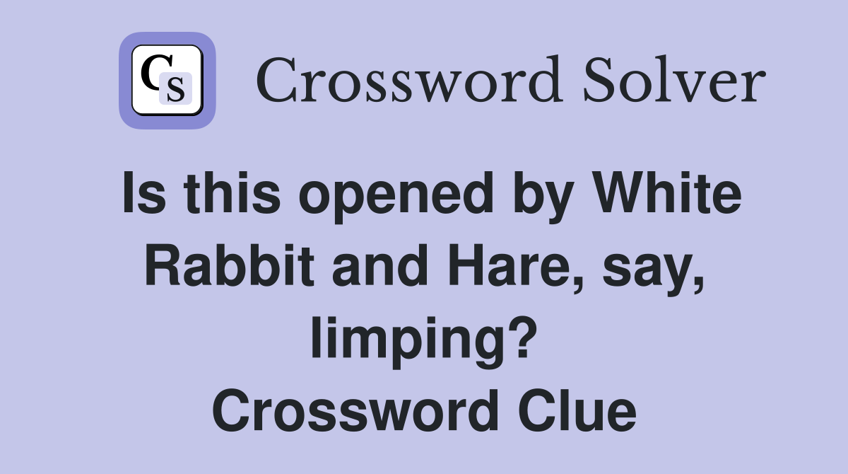 Is this opened by White Rabbit and Hare, say, limping? Crossword Clue