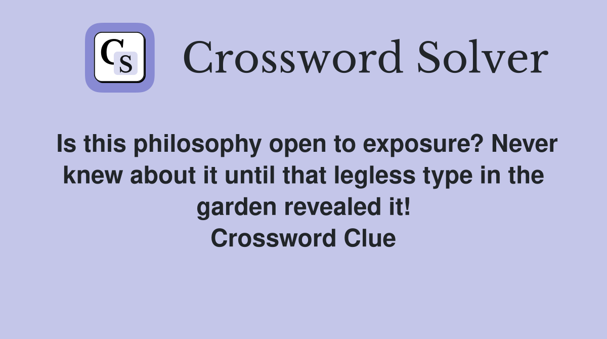 Is this philosophy open to exposure? Never knew about it until that legless type in the garden revealed it! Crossword Clue