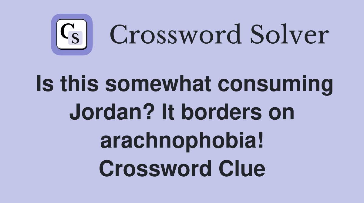 Is this somewhat consuming Jordan? It borders on arachnophobia! Crossword Clue