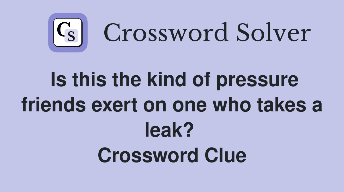 Is this the kind of pressure friends exert on one who takes a leak?  Crossword Clue